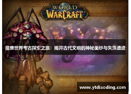 魔兽世界考古探索之旅:揭开古代文明的神秘面纱与失落遗迹 魔兽世界考古探索之旅:揭开古代文明的神秘面纱与失落遗迹