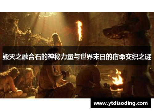 毁灭之融合石的神秘力量与世界末日的宿命交织之谜