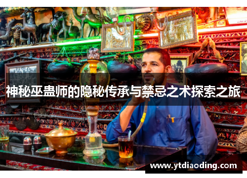 神秘巫蛊师的隐秘传承与禁忌之术探索之旅 神秘巫蛊师的隐秘传承与禁忌之术探索之旅